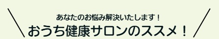 あなたのお悩み解決いたします！おうち健康サロンのススメ！